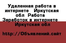 Удаленная работа в интернете - Иркутская обл. Работа » Заработок в интернете   . Иркутская обл.